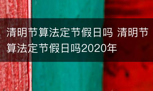 清明节算法定节假日吗 清明节算法定节假日吗2020年