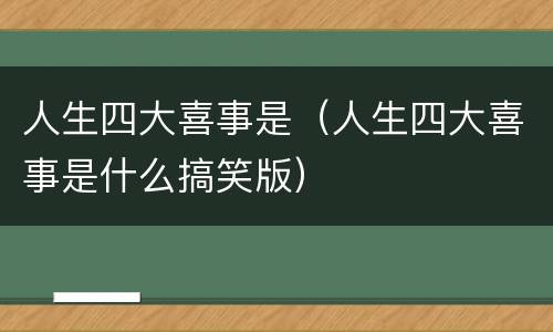 人生四大喜事是（人生四大喜事是什么搞笑版）