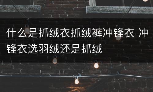 什么是抓绒衣抓绒裤冲锋衣 冲锋衣选羽绒还是抓绒