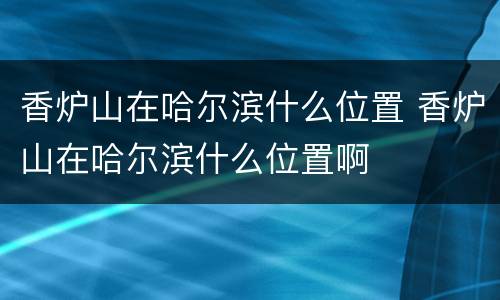 香炉山在哈尔滨什么位置 香炉山在哈尔滨什么位置啊