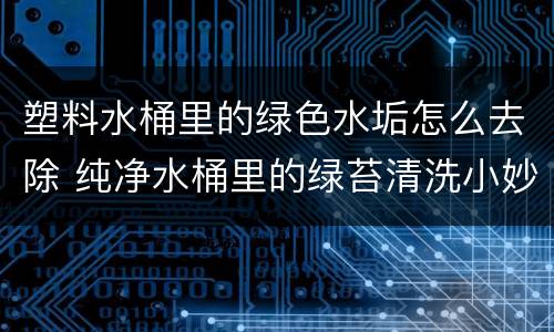 塑料水桶里的绿色水垢怎么去除 纯净水桶里的绿苔清洗小妙招
