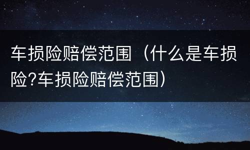 车损险赔偿范围（什么是车损险?车损险赔偿范围）