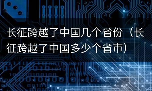 长征跨越了中国几个省份（长征跨越了中国多少个省市）