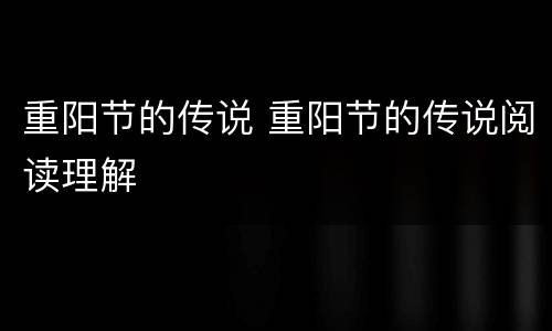 重阳节的传说 重阳节的传说阅读理解