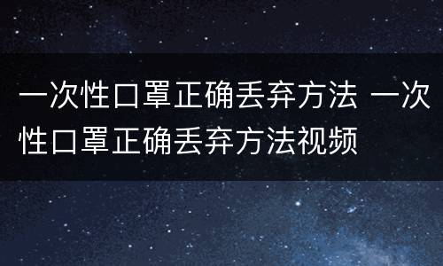一次性口罩正确丢弃方法 一次性口罩正确丢弃方法视频