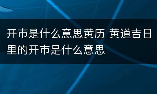 开市是什么意思黄历 黄道吉日里的开市是什么意思