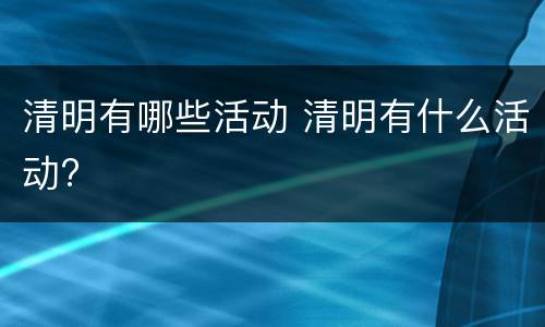 清明有哪些活动 清明有什么活动?