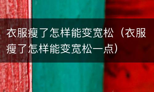 衣服瘦了怎样能变宽松（衣服瘦了怎样能变宽松一点）