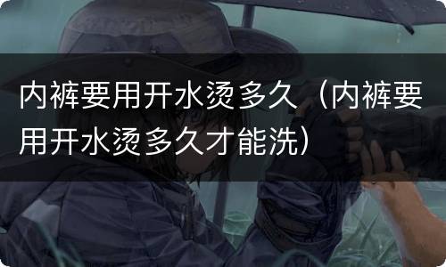 内裤要用开水烫多久（内裤要用开水烫多久才能洗）