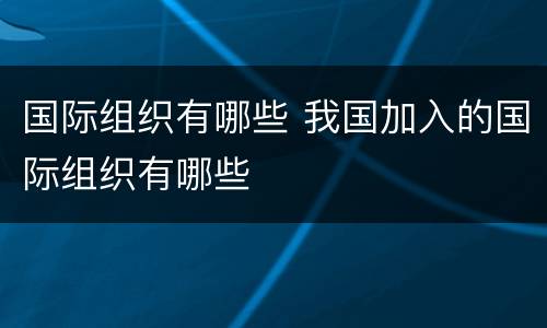 国际组织有哪些 我国加入的国际组织有哪些