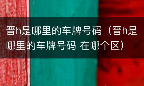 晋h是哪里的车牌号码（晋h是哪里的车牌号码 在哪个区）