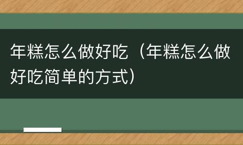 年糕怎么做好吃（年糕怎么做好吃简单的方式）