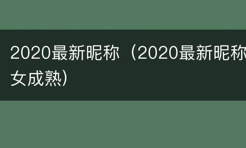 2020最新昵称（2020最新昵称女成熟）