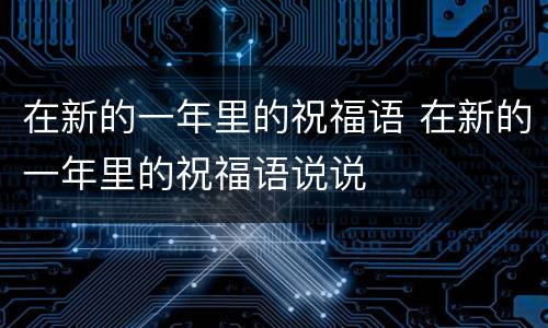 在新的一年里的祝福语 在新的一年里的祝福语说说