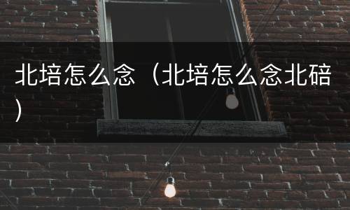 北培怎么念（北培怎么念北碚）