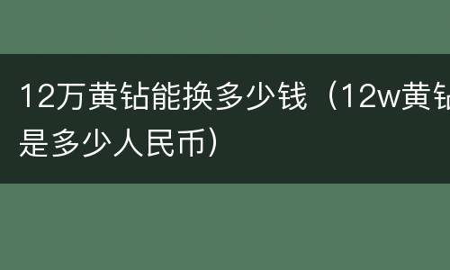 12万黄钻能换多少钱（12w黄钻是多少人民币）