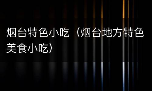 烟台特色小吃（烟台地方特色美食小吃）