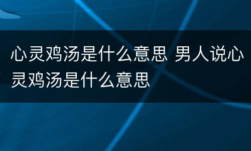 心灵鸡汤是什么意思 男人说心灵鸡汤是什么意思