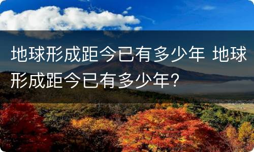 地球形成距今已有多少年 地球形成距今已有多少年?