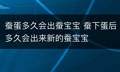 蚕蛋多久会出蚕宝宝 蚕下蛋后多久会出来新的蚕宝宝