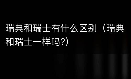 瑞典和瑞士有什么区别（瑞典和瑞士一样吗?）