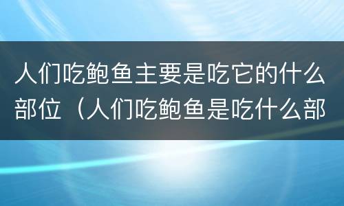 人们吃鲍鱼主要是吃它的什么部位（人们吃鲍鱼是吃什么部分?）