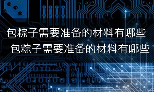 包粽子需要准备的材料有哪些 包粽子需要准备的材料有哪些图片
