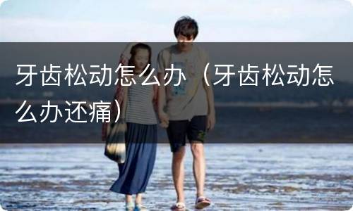 牙齿松动怎么办（牙齿松动怎么办还痛）
