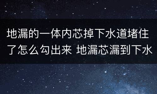 地漏的一体内芯掉下水道堵住了怎么勾出来 地漏芯漏到下水道里怎么办