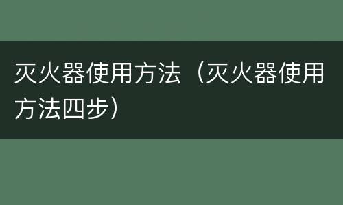 灭火器使用方法（灭火器使用方法四步）