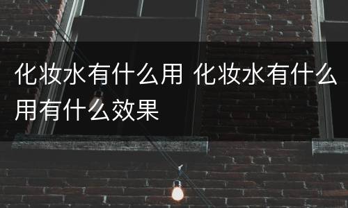 化妆水有什么用 化妆水有什么用有什么效果