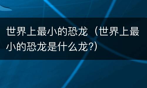 世界上最小的恐龙（世界上最小的恐龙是什么龙?）