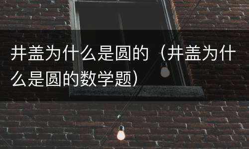 井盖为什么是圆的（井盖为什么是圆的数学题）