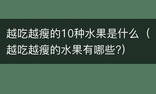 越吃越瘦的10种水果是什么（越吃越瘦的水果有哪些?）