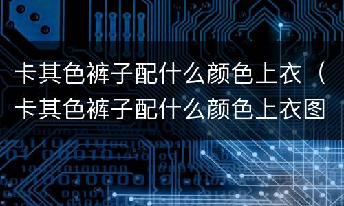 卡其色裤子配什么颜色上衣（卡其色裤子配什么颜色上衣图片）