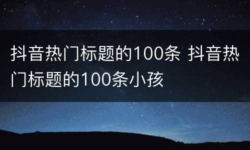 抖音热门标题的100条 抖音热门标题的100条小孩