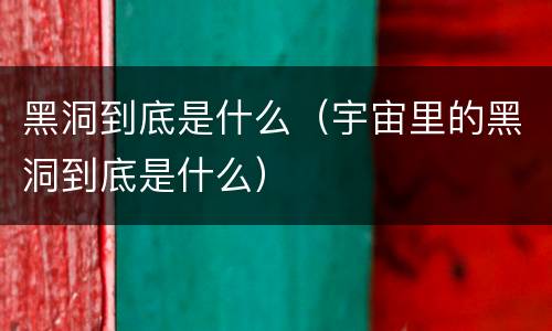 黑洞到底是什么（宇宙里的黑洞到底是什么）