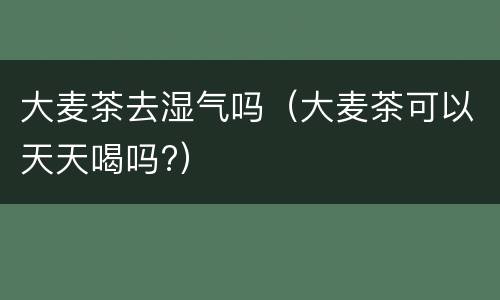大麦茶去湿气吗（大麦茶可以天天喝吗?）
