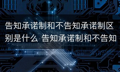 告知承诺制和不告知承诺制区别是什么 告知承诺制和不告知承诺制区别是什么呢