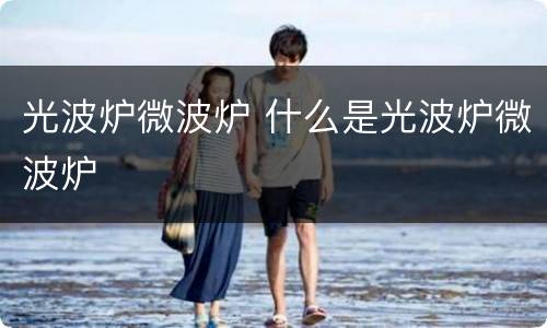 光波炉微波炉 什么是光波炉微波炉
