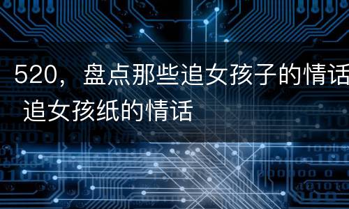 520，盘点那些追女孩子的情话 追女孩纸的情话