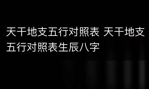 天干地支五行对照表 天干地支五行对照表生辰八字
