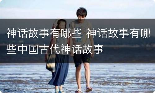 神话故事有哪些 神话故事有哪些中国古代神话故事