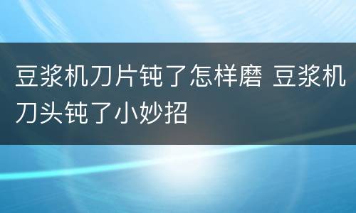 豆浆机刀片钝了怎样磨 豆浆机刀头钝了小妙招