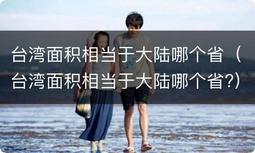 台湾面积相当于大陆哪个省（台湾面积相当于大陆哪个省?）