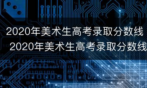 2020年美术生高考录取分数线 2020年美术生高考录取分数线湖南省