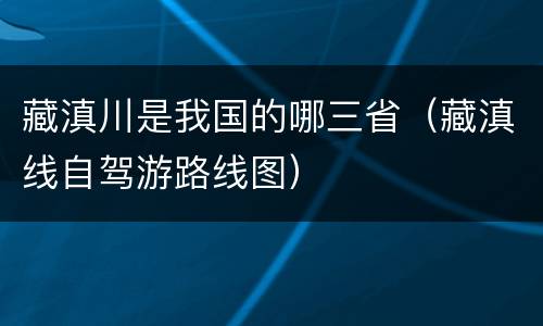 藏滇川是我国的哪三省（藏滇线自驾游路线图）
