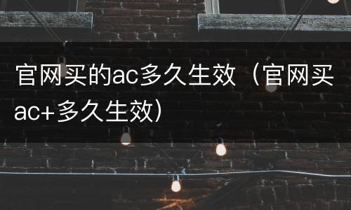 官网买的ac多久生效（官网买ac+多久生效）