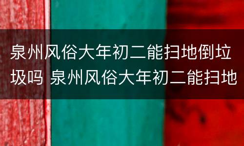 泉州风俗大年初二能扫地倒垃圾吗 泉州风俗大年初二能扫地倒垃圾吗视频