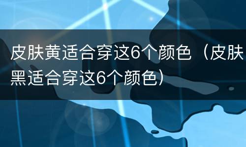 皮肤黄适合穿这6个颜色（皮肤黑适合穿这6个颜色）